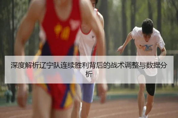 深度解析辽宁队连续胜利背后的战术调整与数据分析