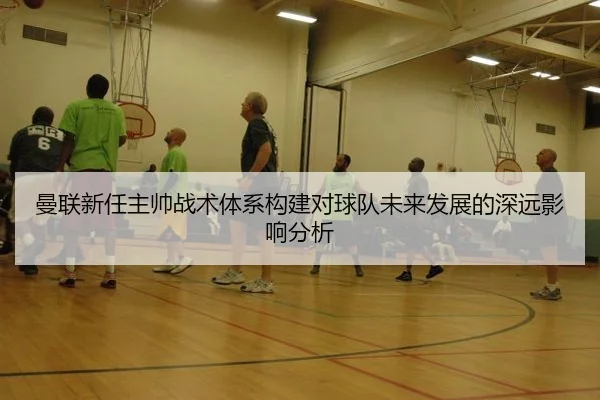 曼联新任主帅战术体系构建对球队未来发展的深远影响分析